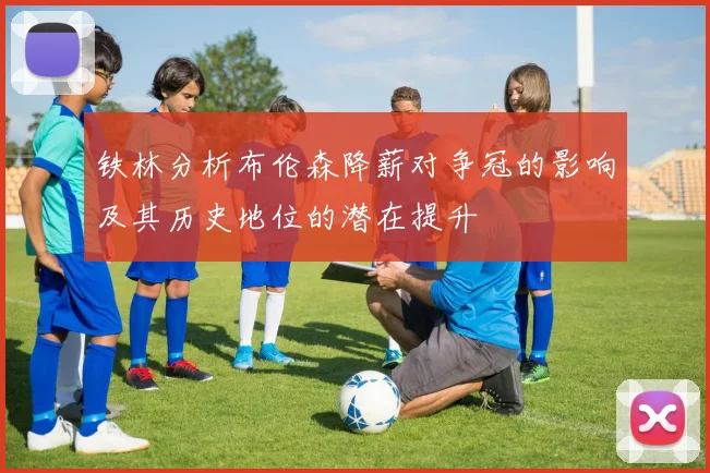 铁林分析布伦森降薪对争冠的影响及其历史地位的潜在提升