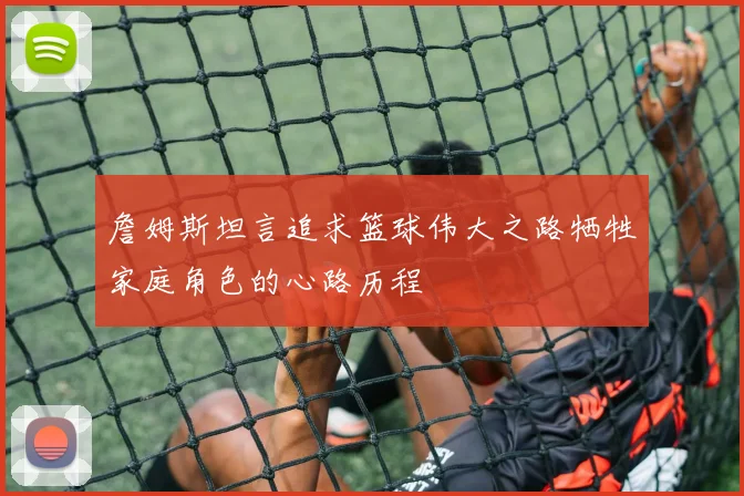 詹姆斯坦言追求篮球伟大之路牺牲家庭角色的心路历程