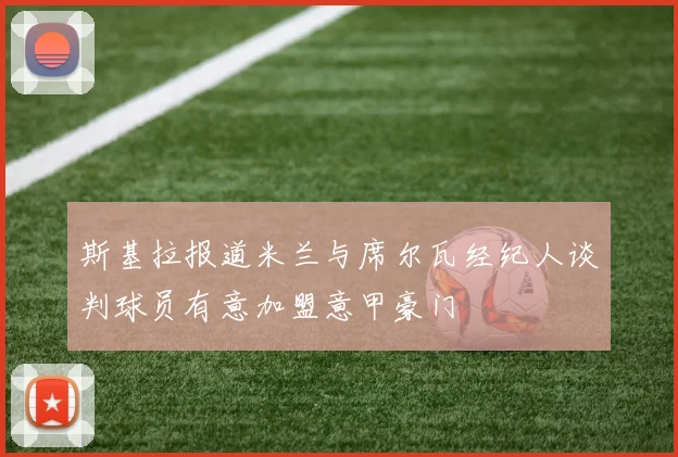 斯基拉报道米兰与席尔瓦经纪人谈判球员有意加盟意甲豪门