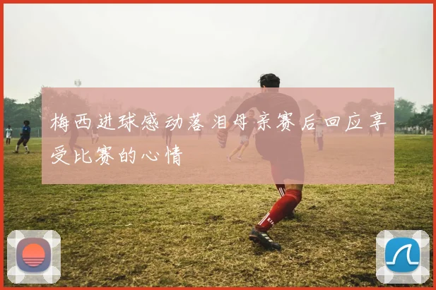 梅西进球感动落泪母亲赛后回应享受比赛的心情