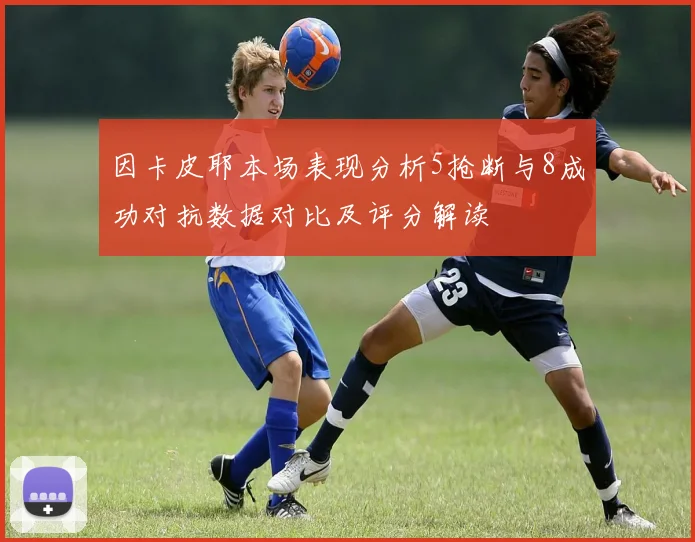 因卡皮耶本场表现分析5抢断与8成功对抗数据对比及评分解读