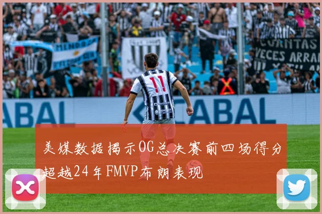 美媒数据揭示OG总决赛前四场得分超越24年FMVP布朗表现
