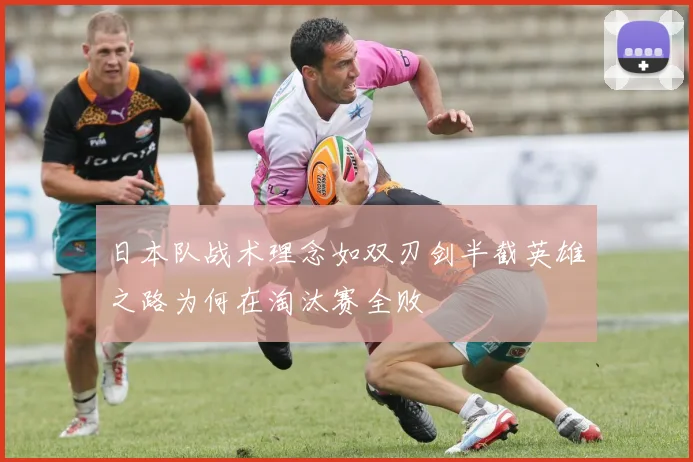 日本队战术理念如双刃剑半截英雄之路为何在淘汰赛全败