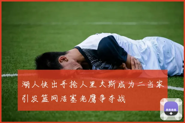 湖人快出手抢人里夫斯成为二当家引发篮网活塞老鹰争夺战