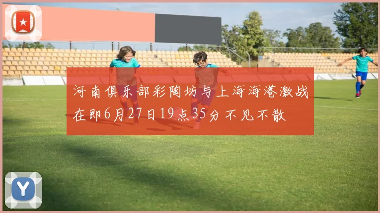 河南俱乐部彩陶坊与上海海港激战在即6月27日19点35分不见不散