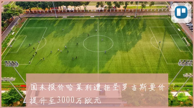 国米报价哈莱利遭拒圣罗吉斯要价提升至3000万欧元