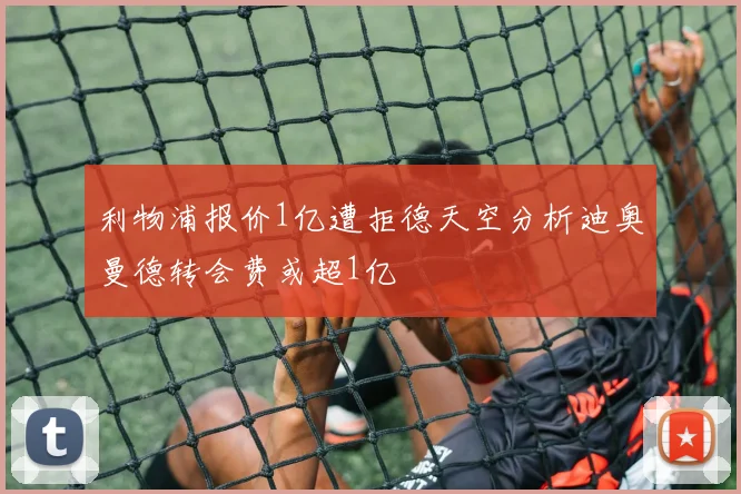 利物浦报价1亿遭拒德天空分析迪奥曼德转会费或超1亿