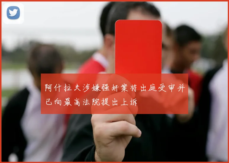 阿什拉夫涉嫌强奸案将出庭受审并已向最高法院提出上诉