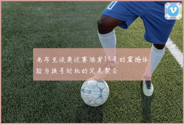 老布克谈奥运赛场穿15号的震撼体验与换号时机的完美契合