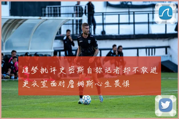 追梦批评史密斯自称记者却不敢进更衣室面对詹姆斯心生畏惧