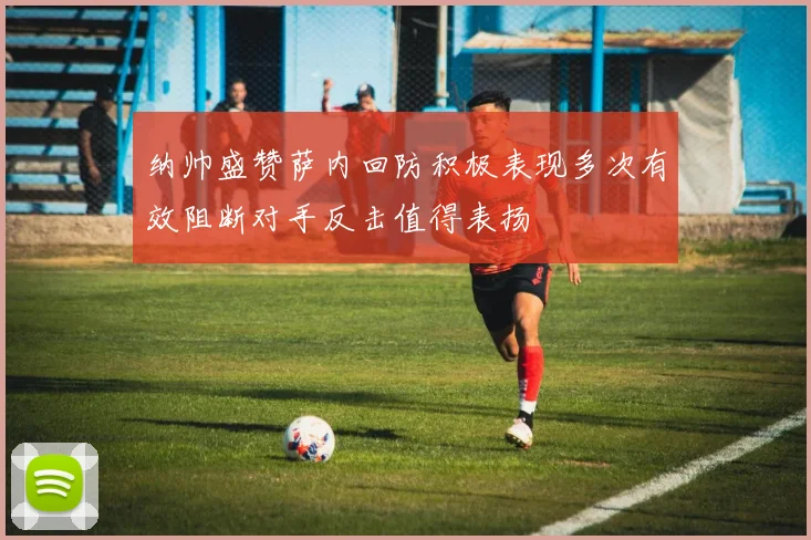 纳帅盛赞萨内回防积极表现多次有效阻断对手反击值得表扬