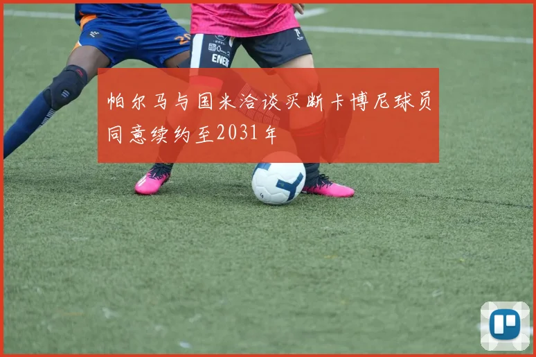 帕尔马与国米洽谈买断卡博尼球员同意续约至2031年