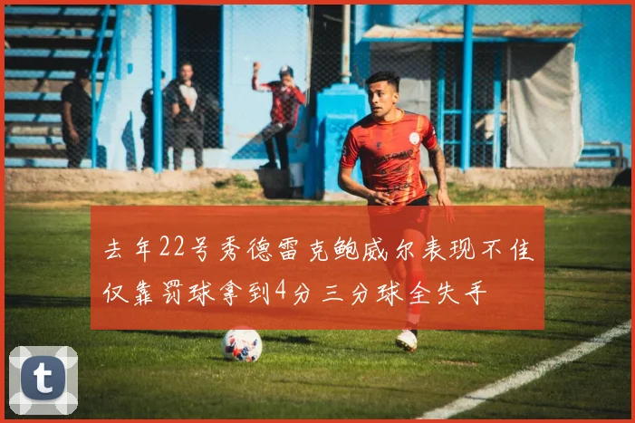 去年22号秀德雷克鲍威尔表现不佳仅靠罚球拿到4分三分球全失手