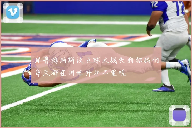 库普梅纳斯谈点球大战失利称我们每天都在训练并非不重视
