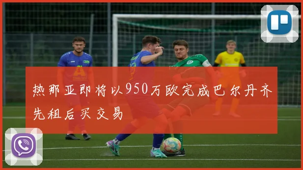 热那亚即将以950万欧完成巴尔丹齐先租后买交易