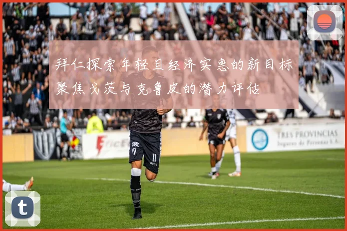 拜仁探索年轻且经济实惠的新目标聚焦戈茨与克鲁皮的潜力评估