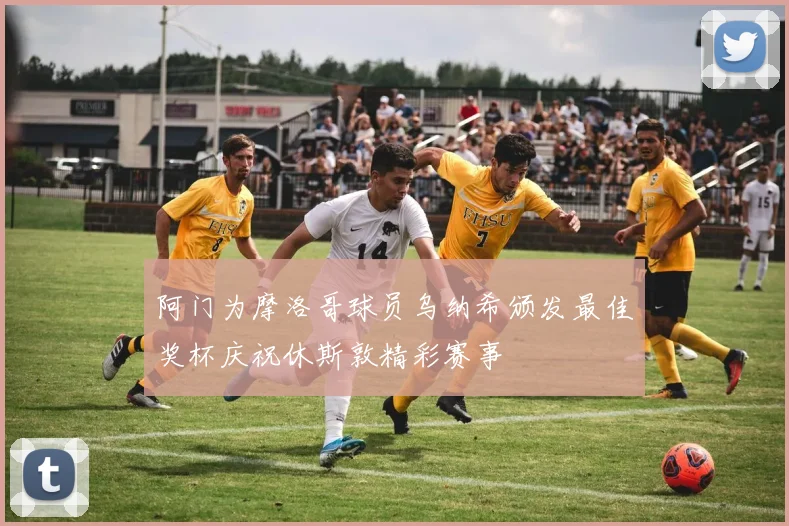 阿门为摩洛哥球员乌纳希颁发最佳奖杯庆祝休斯敦精彩赛事