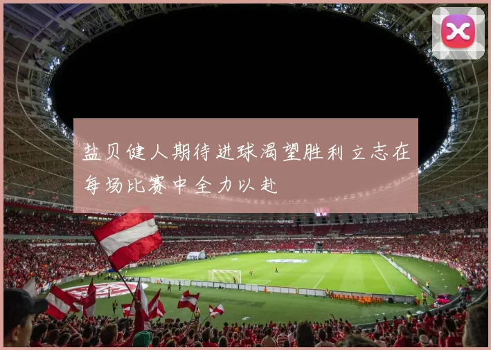 盐贝健人期待进球渴望胜利立志在每场比赛中全力以赴