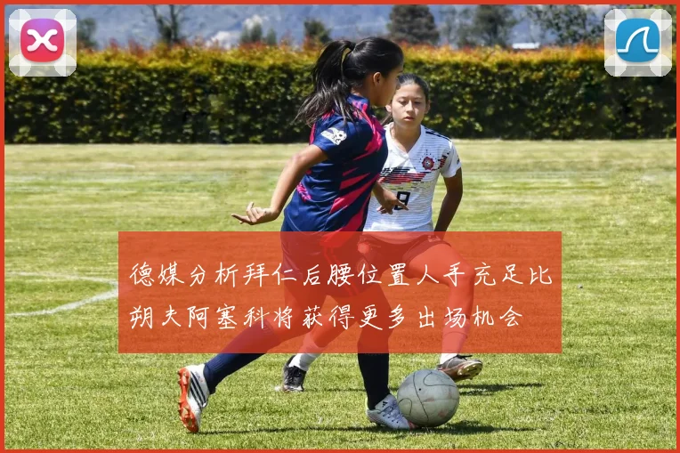 德媒分析拜仁后腰位置人手充足比朔夫阿塞科将获得更多出场机会