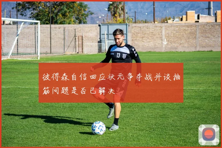 彼得森自信回应状元争夺战并谈抽筋问题是否已解决